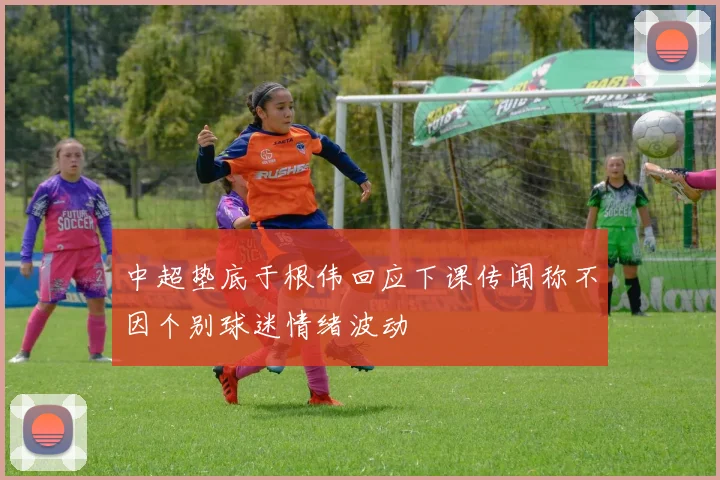 中超垫底于根伟回应下课传闻称不因个别球迷情绪波动