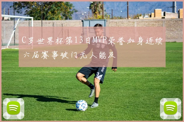 C罗世界杯第13日MVP荣誉加身连续六届赛事破门无人能及