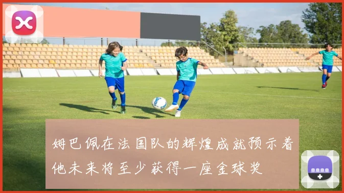 姆巴佩在法国队的辉煌成就预示着他未来将至少获得一座金球奖