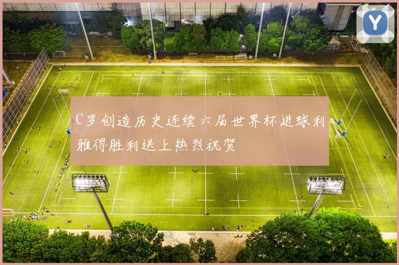C罗创造历史连续六届世界杯进球利雅得胜利送上热烈祝贺