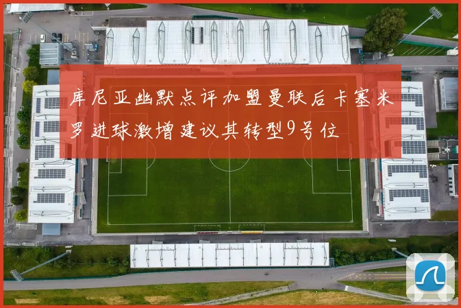 库尼亚幽默点评加盟曼联后卡塞米罗进球激增建议其转型9号位