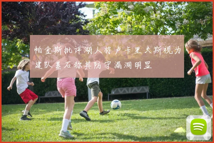 帕金斯批评湖人将卢卡里夫斯视为建队基石称其防守漏洞明显
