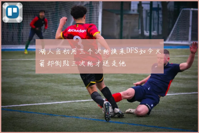 湖人当初用三个次轮换来DFS如今火箭却倒贴三次轮才送走他