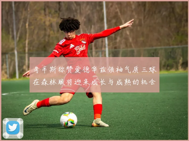 考辛斯称赞爱德华兹领袖气质三球在森林狼将迎来成长与成熟的机会