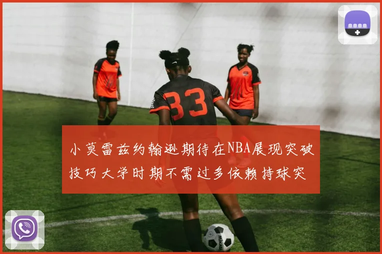 小莫雷兹约翰逊期待在NBA展现突破技巧大学时期不需过多依赖持球突破