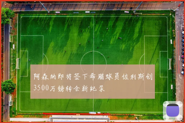 阿森纳即将签下希腊球员佐利斯创3500万镑转会新纪录