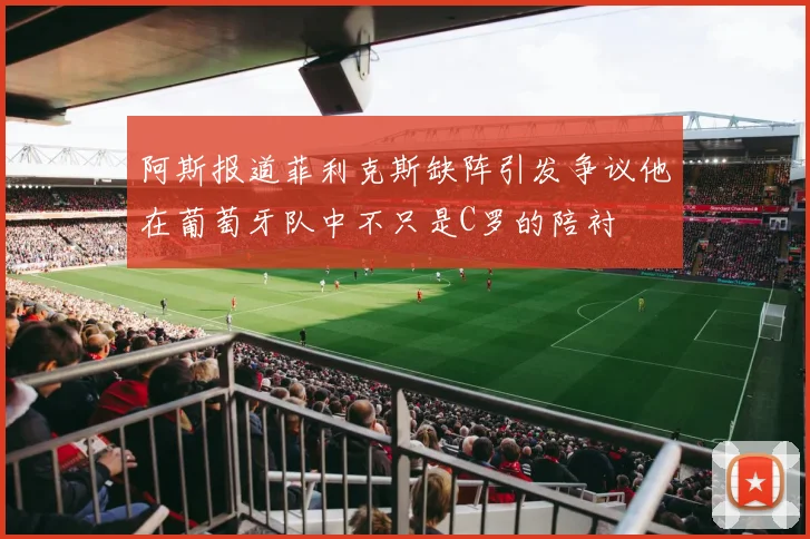 阿斯报道菲利克斯缺阵引发争议他在葡萄牙队中不只是C罗的陪衬